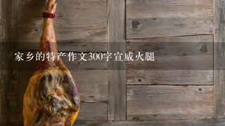 家乡的特产作文300字宣威火腿 家乡的特产作文300字宣威火腿