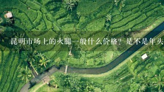 昆明市场上的火腿一般什么价格?是不是年头越久的越 昆明市场上的火腿一般什么价格?是不是年头越久的越