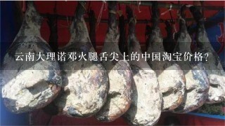 云南大理诺邓火腿舌尖上的中国淘宝价格? 云南大理诺邓火腿舌尖上的中国淘宝价格?