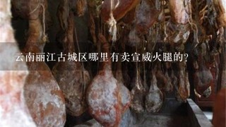 云南丽江古城区哪里有卖宣威火腿的? 云南丽江古城区哪里有卖宣威火腿的?
