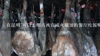 在昆明~可以去哪点找宣威火腿馆的餐厅吃饭啊？？