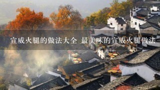 宣威火腿的做法大全 最美味的宣威火腿做法三则分享 宣威火腿的做法大全 最美味的宣威火腿做法三则分享