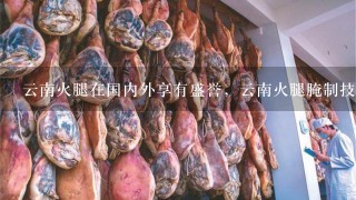 云南火腿在国内外享有盛誉,云南火腿腌制技术是怎样 云南火腿在国内外享有盛誉,云南火腿腌制技术是怎样