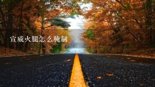 宣威火腿怎么腌制 宣威火腿怎么腌制