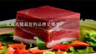 宣威火腿最好的品牌是哪个 宣威火腿最好的品牌是哪个