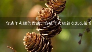 宣威羊火腿的做法,宣威羊火腿着吃怎么做着吃 宣威羊火腿的做法,宣威羊火腿着吃怎么做着吃