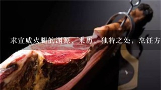求宣威火腿的渊源,来历,独特之处,烹饪方法,有图 求宣威火腿的渊源,来历,独特之处,烹饪方法,有图