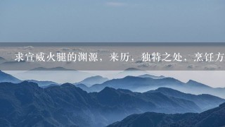 求宣威火腿的渊源,来历,独特之处,烹饪方法,有图 求宣威火腿的渊源,来历,独特之处,烹饪方法,有图