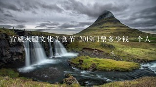 宣威火腿文化美食节 2019门票多少钱一个人 宣威火腿文化美食节 2019门票多少钱一个人