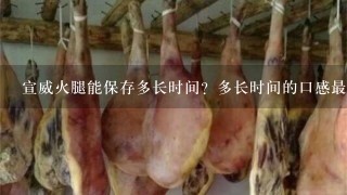 宣威火腿能保存多长时间?多长时间的口感最好?应该 宣威火腿能保存多长时间?多长时间的口感最好?应该