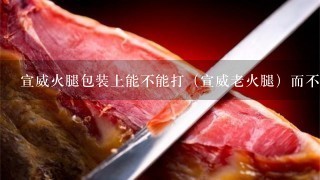 宣威火腿包装上能不能打(宣威老火腿)而不侵权? 宣威火腿包装上能不能打(宣威老火腿)而不侵权?