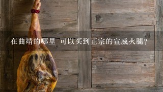 在曲靖的哪里 可以买到正宗的宣威火腿? 在曲靖的哪里 可以买到正宗的宣威火腿?