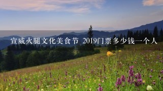 宣威火腿文化美食节 2019门票多少钱一个人 宣威火腿文化美食节 2019门票多少钱一个人