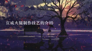 宣威火腿制作技艺的介绍 宣威火腿制作技艺的介绍