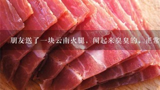 朋友送了一块云南火腿,闻起来臭臭的,正常吗? 朋友送了一块云南火腿,闻起来臭臭的,正常吗?