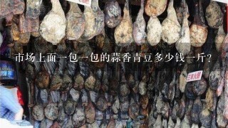 市场上面1包1包的蒜香青豆多少钱1斤? 市场上面1包1包的蒜香青豆多少钱1斤?