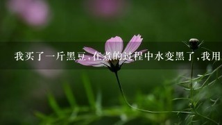 我买了1斤黑豆,在煮的过程中水变黑了,我用手去洗了结果手也是有1点黑黑的颜色,这是怎么回事呢? 我买了1斤黑豆,在煮的过程中水变黑了,我用手去洗了结果手也是有1点黑黑的颜色,这是怎么回事呢?