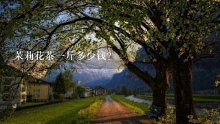 茉莉花茶1斤多少钱? 茉莉花茶1斤多少钱?