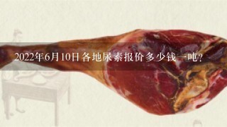 2022年6月10日各地尿素报价多少钱1吨? 2022年6月10日各地尿素报价多少钱1吨?