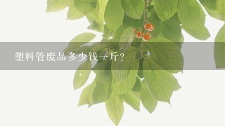 塑料管废品多少钱1斤? 塑料管废品多少钱1斤?