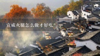 宣威火腿怎么做才好吃? 宣威火腿怎么做才好吃?