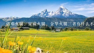 诺邓火腿、宣威火腿、金华火腿三者有什么不同? 诺邓火腿、宣威火腿、金华火腿三者有什么不同?