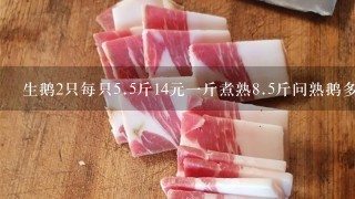 生鹅2只每只5.5斤14元1斤煮熟8.5斤问熟鹅多少钱1斤 生鹅2只每只5.5斤14元1斤煮熟8.5斤问熟鹅多少钱1斤