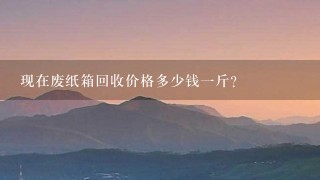 现在废纸箱回收价格多少钱1斤? 现在废纸箱回收价格多少钱1斤?