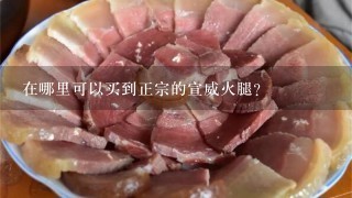 在哪里可以买到正宗的宣威火腿? 在哪里可以买到正宗的宣威火腿?