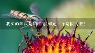 我买的陈皮是10年的160元1斤是假的吧? 我买的陈皮是10年的160元1斤是假的吧?