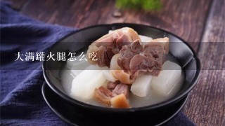 大满罐火腿怎么吃 大满罐火腿怎么吃