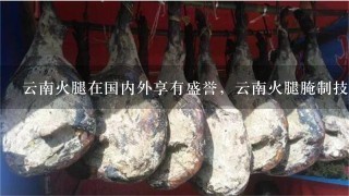 云南火腿在国内外享有盛誉,云南火腿腌制技术是怎样 云南火腿在国内外享有盛誉,云南火腿腌制技术是怎样