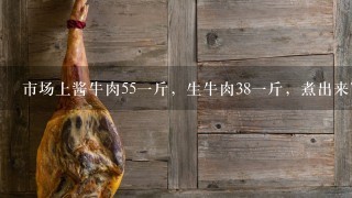 市场上酱牛肉551斤,生牛肉381斤,煮出来7两,利 市场上酱牛肉551斤,生牛肉381斤,煮出来7两,利