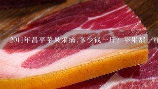2011年昌平苹果采摘,多少钱1斤?苹果都1样,可为什么价格相差那么多? 2011年昌平苹果采摘,多少钱1斤?苹果都1样,可为什么价格相差那么多?