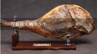 1斤荔枝大概多少个 1斤荔枝大概多少个