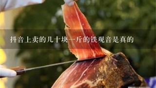 抖音上卖的几十块1斤的铁观音是真的 抖音上卖的几十块1斤的铁观音是真的