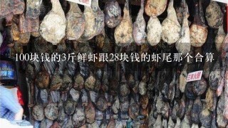 100块钱的3斤鲜虾跟28块钱的虾尾那个合算 100块钱的3斤鲜虾跟28块钱的虾尾那个合算