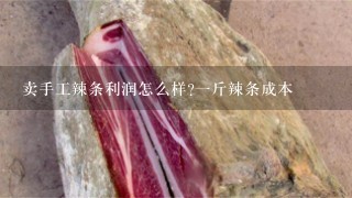 卖手工辣条利润怎么样?1斤辣条成本 卖手工辣条利润怎么样?1斤辣条成本