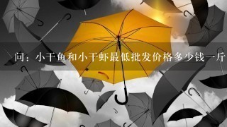 问: 小干鱼和小干虾最低批发价格多少钱1斤!求收购 问: 小干鱼和小干虾最低批发价格多少钱1斤!求收购