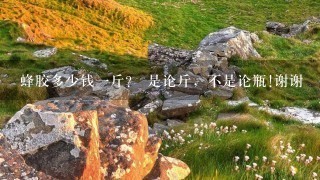 蜂胶多少钱1斤？ 是论斤，不是论瓶!谢谢