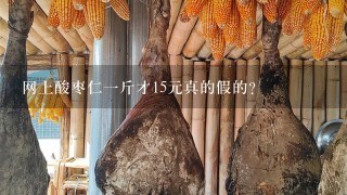 网上酸枣仁1斤才15元真的假的? 网上酸枣仁1斤才15元真的假的?