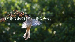 125斤玉米粉17元,1斤多少钱? 125斤玉米粉17元,1斤多少钱?