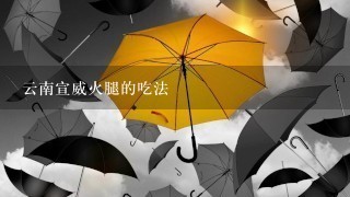 云南宣威火腿的吃法 云南宣威火腿的吃法