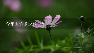 今年玉竹多少钱1斤 今年玉竹多少钱1斤