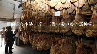 目前铜多少钱1斤?(做电缆电线的那种铜) 目前铜多少钱1斤?(做电缆电线的那种铜)