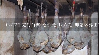 0.772千克的白糖 总价是4块6毛 那怎么算出它是多少 0.772千克的白糖 总价是4块6毛 那怎么算出它是多少