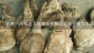 宿州18旬老人在集市卖柿子,女子见其不易买了十斤 宿州18旬老人在集市卖柿子,女子见其不易买了十斤