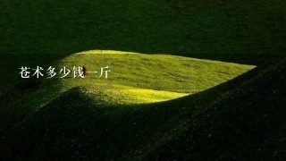 苍术多少钱1斤 苍术多少钱1斤