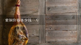 紫铜价格多少钱1斤 紫铜价格多少钱1斤