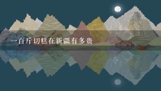 1百斤切糕在新疆有多贵 1百斤切糕在新疆有多贵